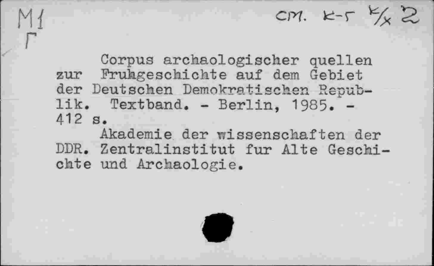 ﻿Corpus archäologischer quellen zur Frühgeschichte auf dem Gebiet der Deutschen Demokratischen Republik. Textband. - Berlin, 1985. -412 s.
Akademie der Wissenschaften der DDR. Zentralinstitut fur Alte Geschichte und Archäologie.